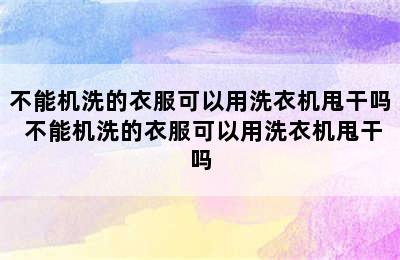 不能机洗的衣服可以用洗衣机甩干吗 不能机洗的衣服可以用洗衣机甩干吗